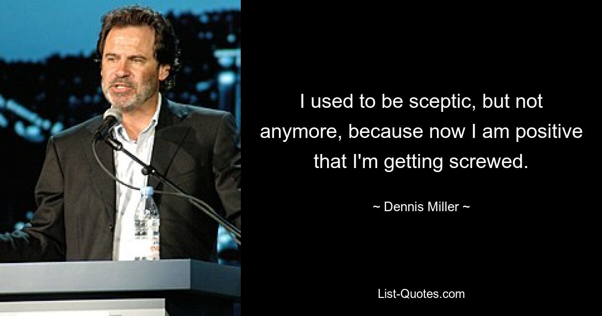 I used to be sceptic, but not anymore, because now I am positive that I'm getting screwed. — © Dennis Miller