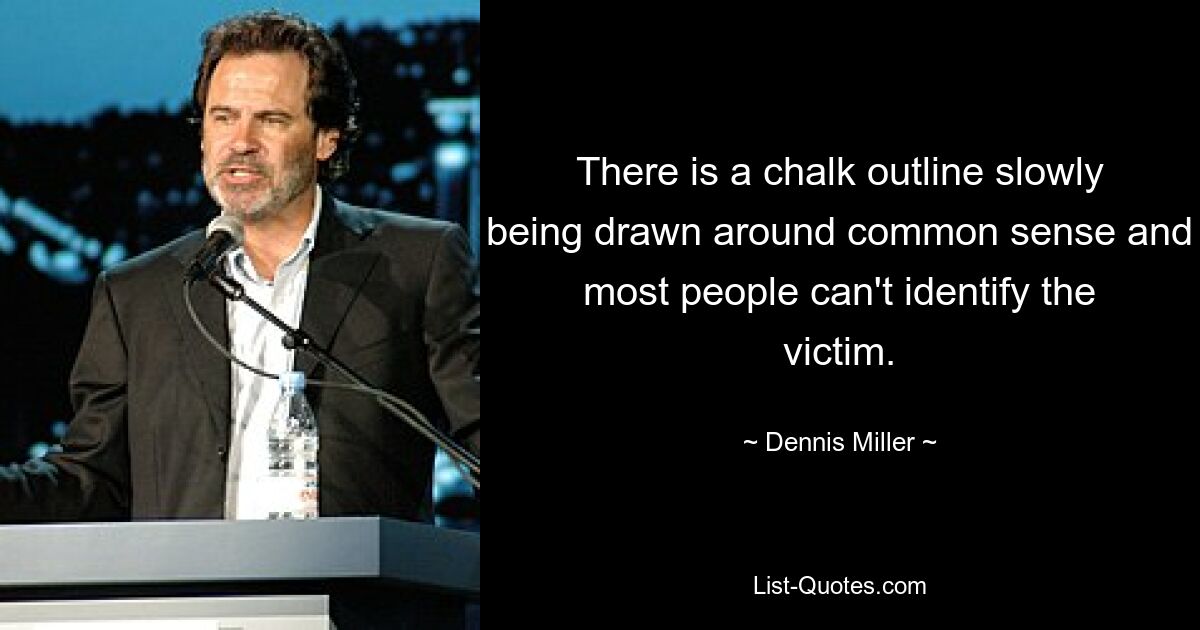 There is a chalk outline slowly being drawn around common sense and most people can't identify the victim. — © Dennis Miller