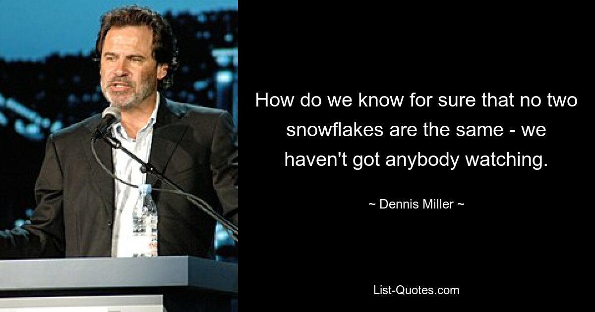 How do we know for sure that no two snowflakes are the same - we haven't got anybody watching. — © Dennis Miller