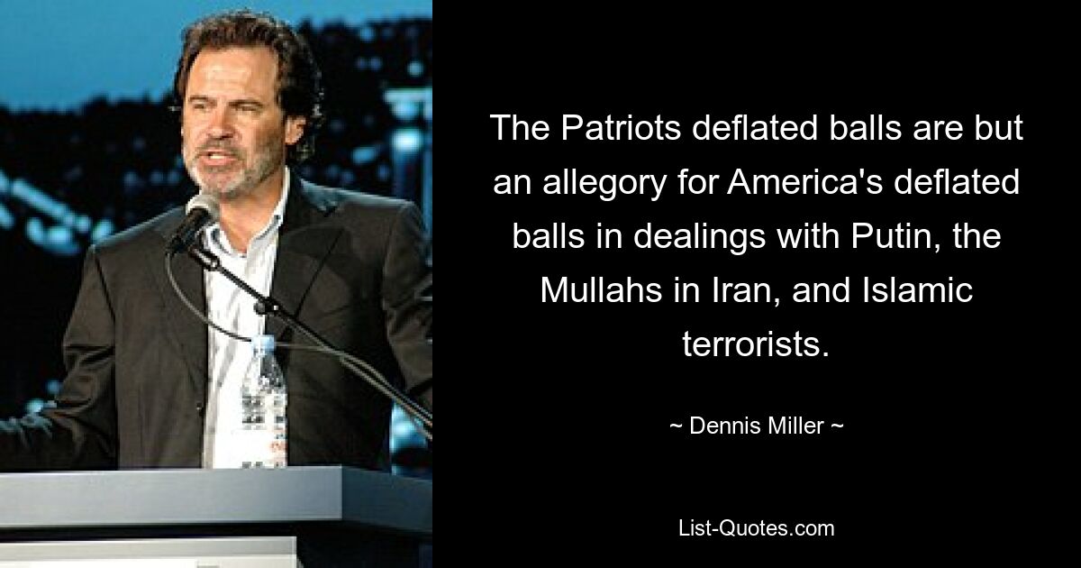 The Patriots deflated balls are but an allegory for America's deflated balls in dealings with Putin, the Mullahs in Iran, and Islamic terrorists. — © Dennis Miller