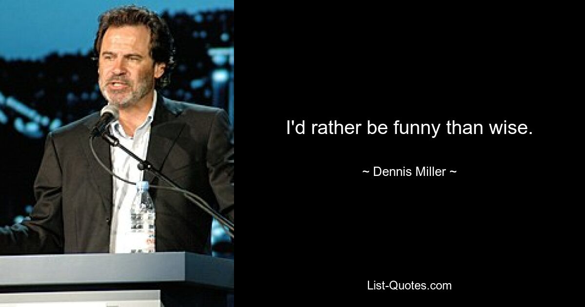 I'd rather be funny than wise. — © Dennis Miller