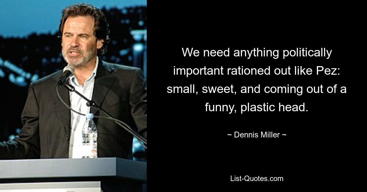 We need anything politically important rationed out like Pez: small, sweet, and coming out of a funny, plastic head. — © Dennis Miller