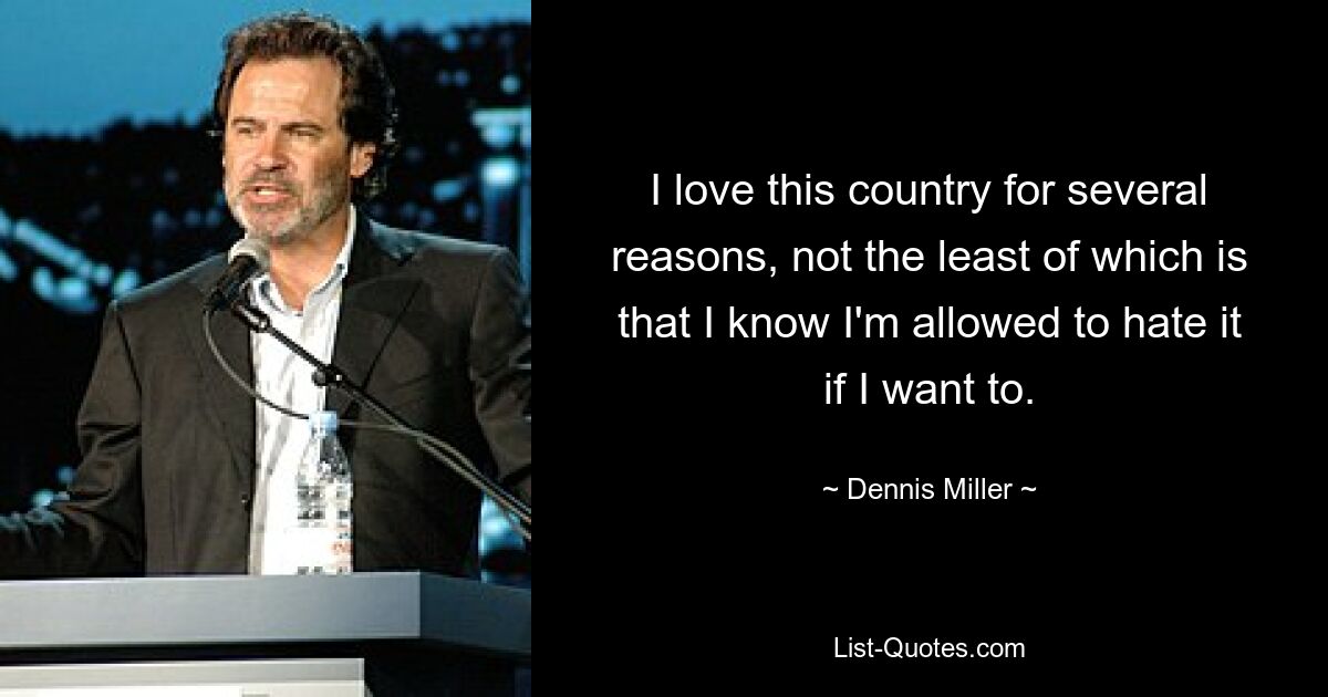 I love this country for several reasons, not the least of which is that I know I'm allowed to hate it if I want to. — © Dennis Miller