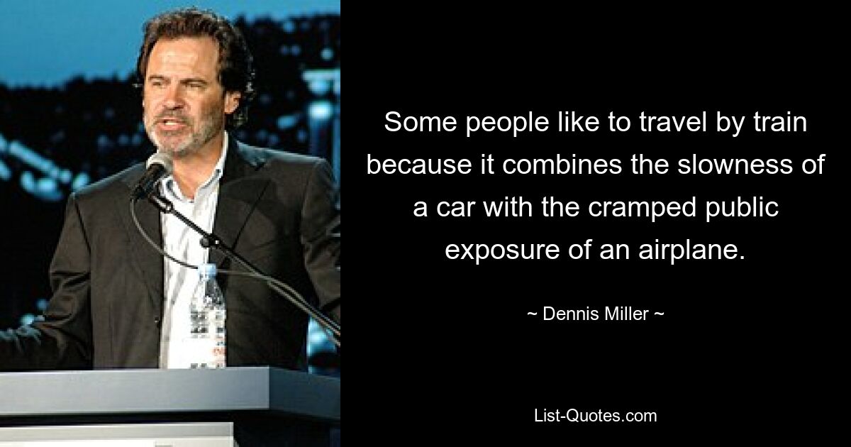 Some people like to travel by train because it combines the slowness of a car with the cramped public exposure of an airplane. — © Dennis Miller