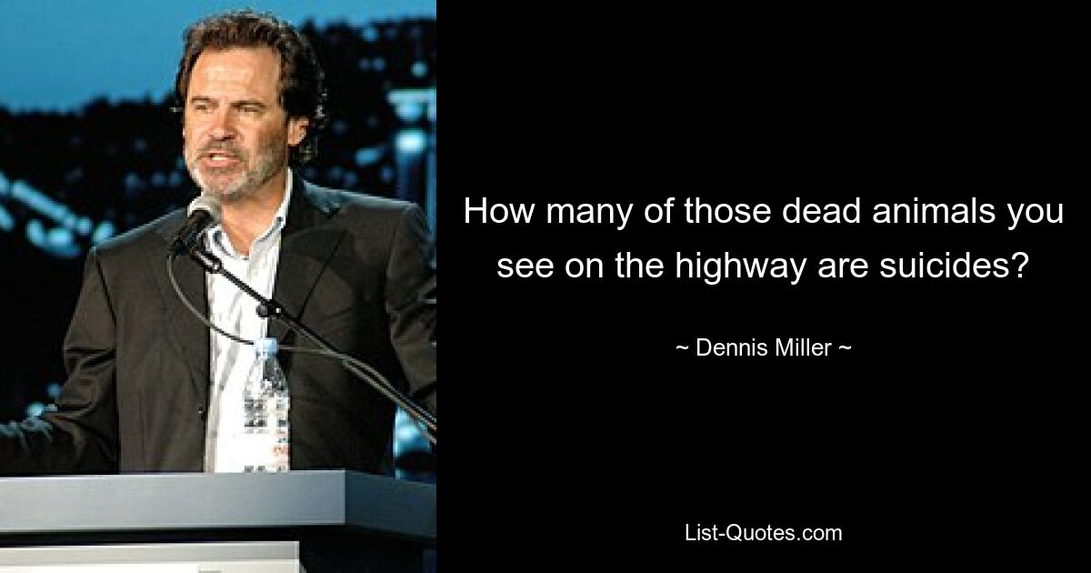 How many of those dead animals you see on the highway are suicides? — © Dennis Miller