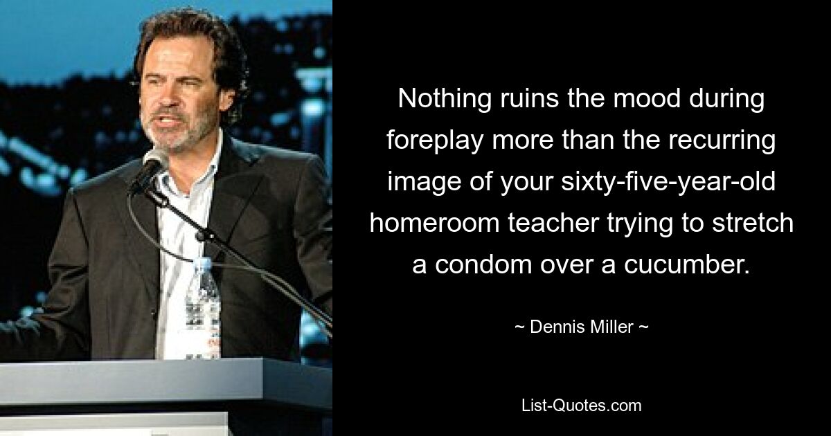 Nothing ruins the mood during foreplay more than the recurring image of your sixty-five-year-old homeroom teacher trying to stretch a condom over a cucumber. — © Dennis Miller