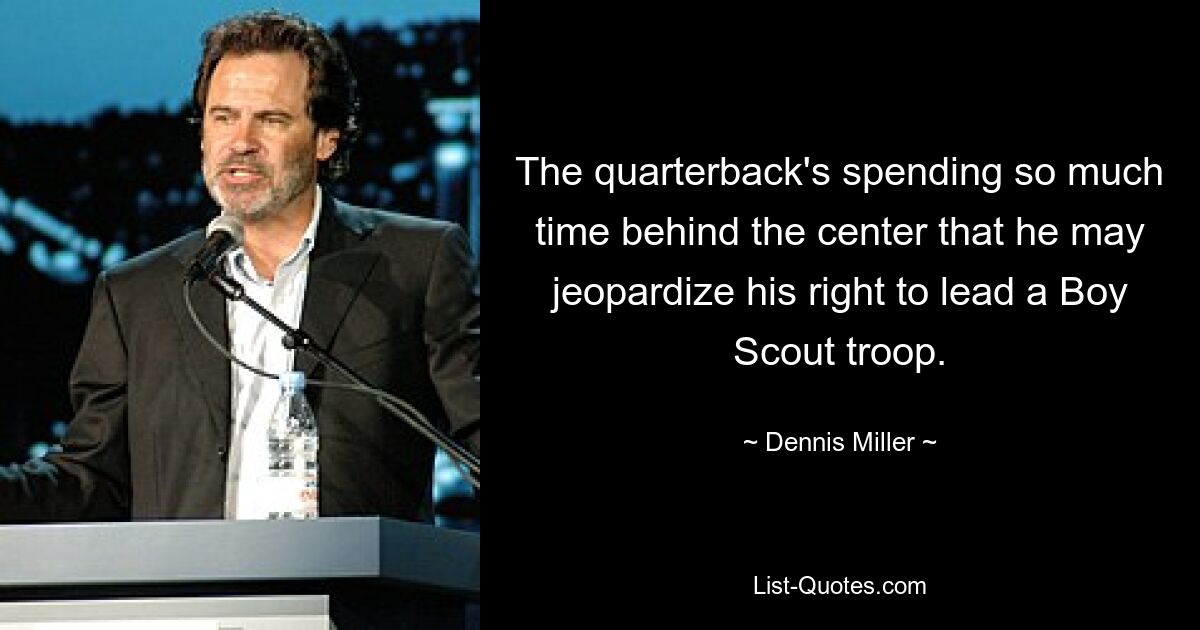 The quarterback's spending so much time behind the center that he may jeopardize his right to lead a Boy Scout troop. — © Dennis Miller