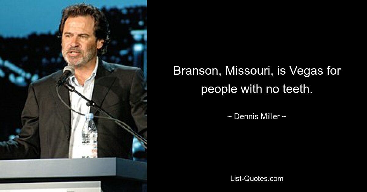 Branson, Missouri, is Vegas for people with no teeth. — © Dennis Miller