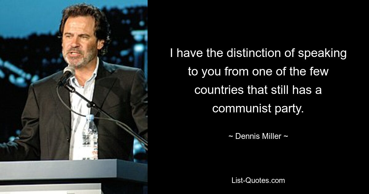 I have the distinction of speaking to you from one of the few countries that still has a communist party. — © Dennis Miller