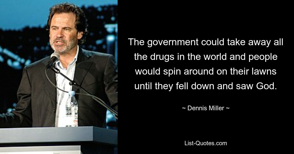 The government could take away all the drugs in the world and people would spin around on their lawns until they fell down and saw God. — © Dennis Miller