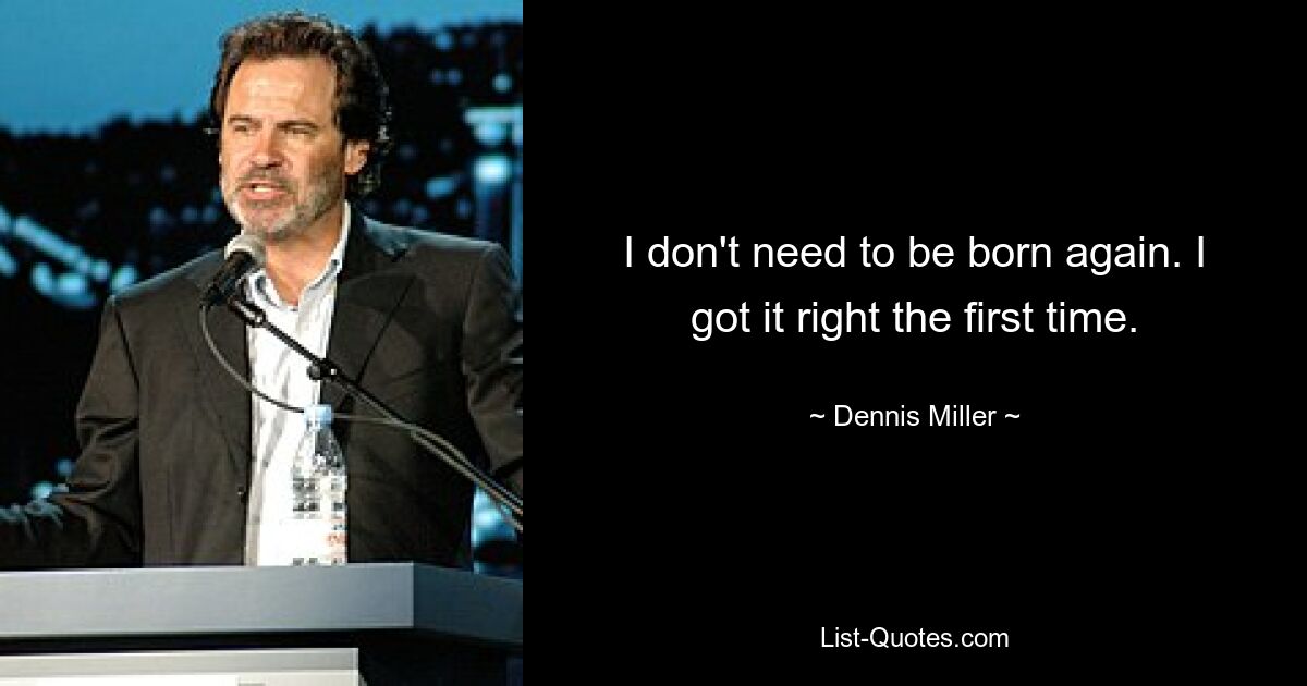 I don't need to be born again. I got it right the first time. — © Dennis Miller