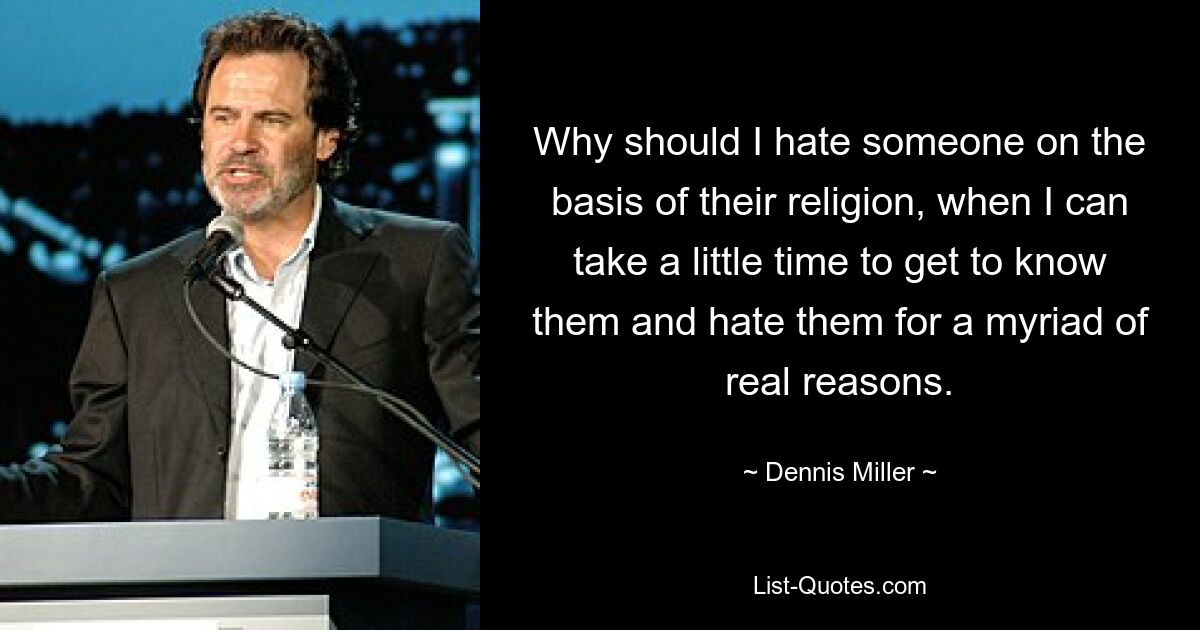 Why should I hate someone on the basis of their religion, when I can take a little time to get to know them and hate them for a myriad of real reasons. — © Dennis Miller