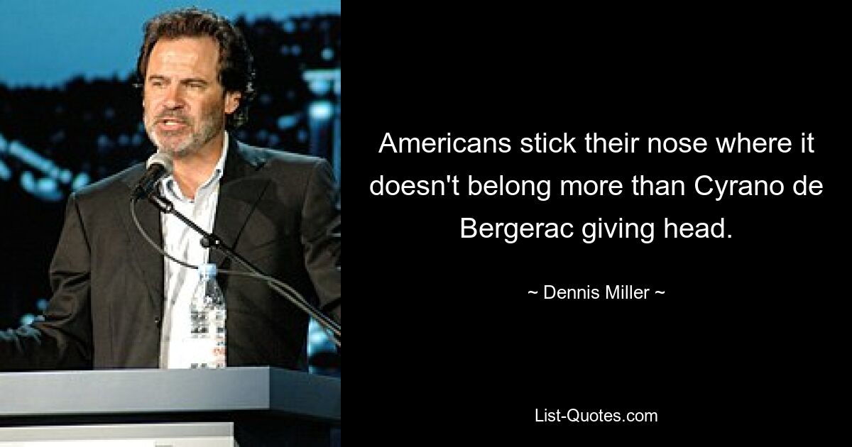 Americans stick their nose where it doesn't belong more than Cyrano de Bergerac giving head. — © Dennis Miller