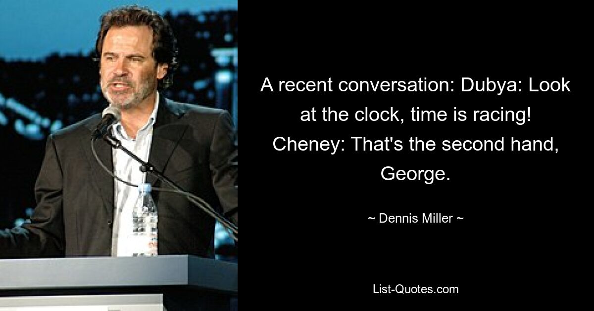 A recent conversation: Dubya: Look at the clock, time is racing! Cheney: That's the second hand, George. — © Dennis Miller