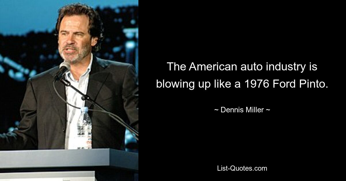 The American auto industry is blowing up like a 1976 Ford Pinto. — © Dennis Miller