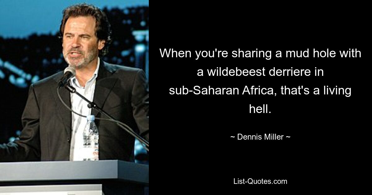 When you're sharing a mud hole with a wildebeest derriere in sub-Saharan Africa, that's a living hell. — © Dennis Miller