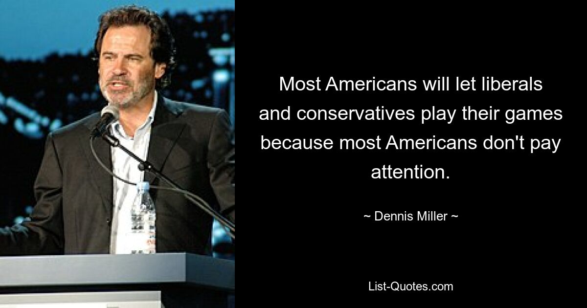 Most Americans will let liberals and conservatives play their games because most Americans don't pay attention. — © Dennis Miller