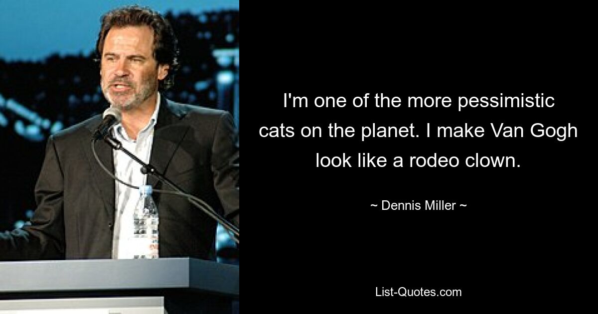 I'm one of the more pessimistic cats on the planet. I make Van Gogh look like a rodeo clown. — © Dennis Miller