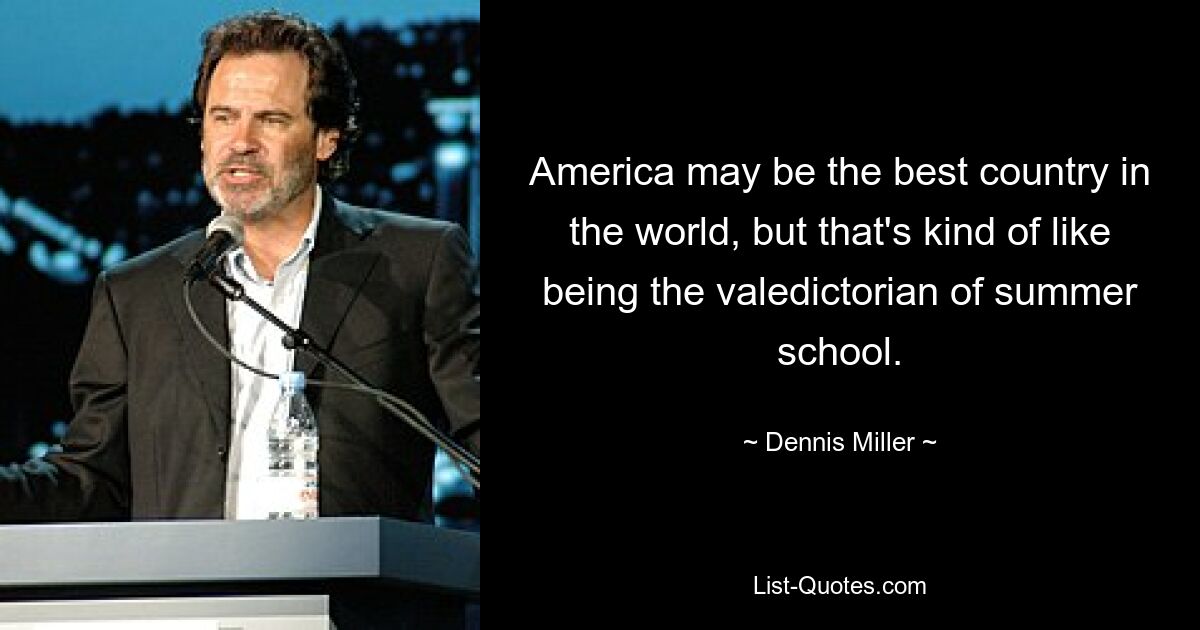 America may be the best country in the world, but that's kind of like being the valedictorian of summer school. — © Dennis Miller