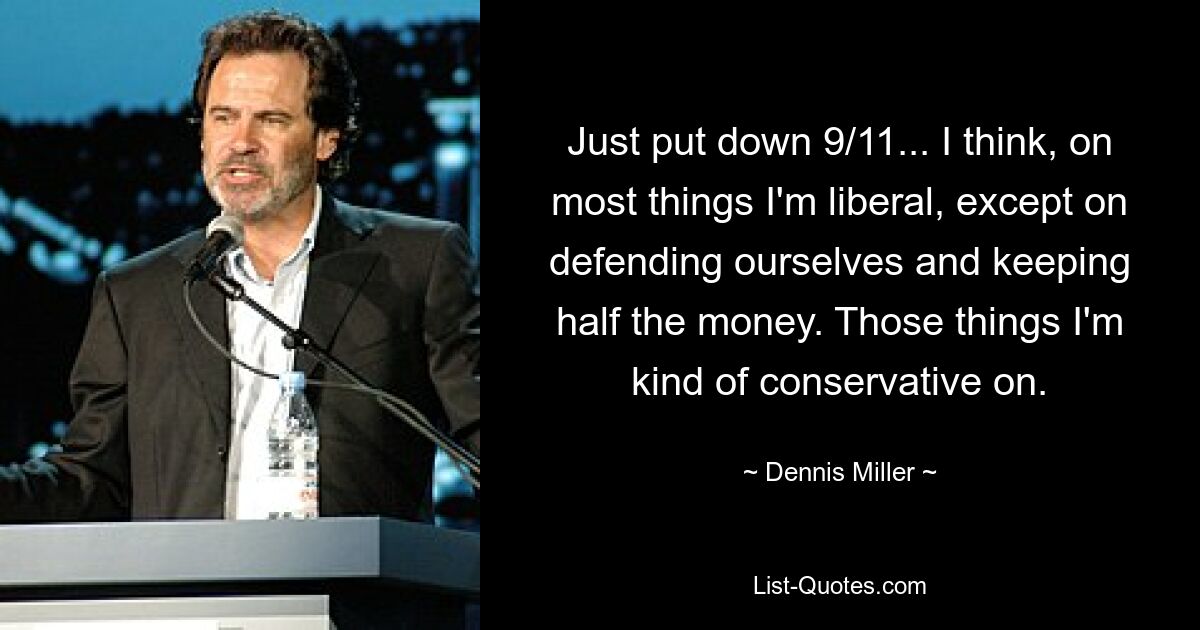 Just put down 9/11... I think, on most things I'm liberal, except on defending ourselves and keeping half the money. Those things I'm kind of conservative on. — © Dennis Miller