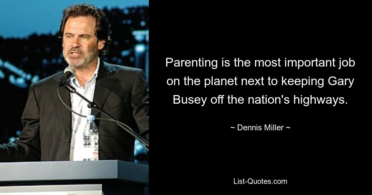 Parenting is the most important job on the planet next to keeping Gary Busey off the nation's highways. — © Dennis Miller