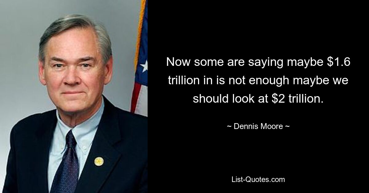 Now some are saying maybe $1.6 trillion in is not enough maybe we should look at $2 trillion. — © Dennis Moore