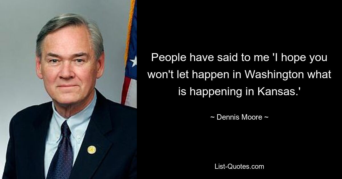 People have said to me 'I hope you won't let happen in Washington what is happening in Kansas.' — © Dennis Moore