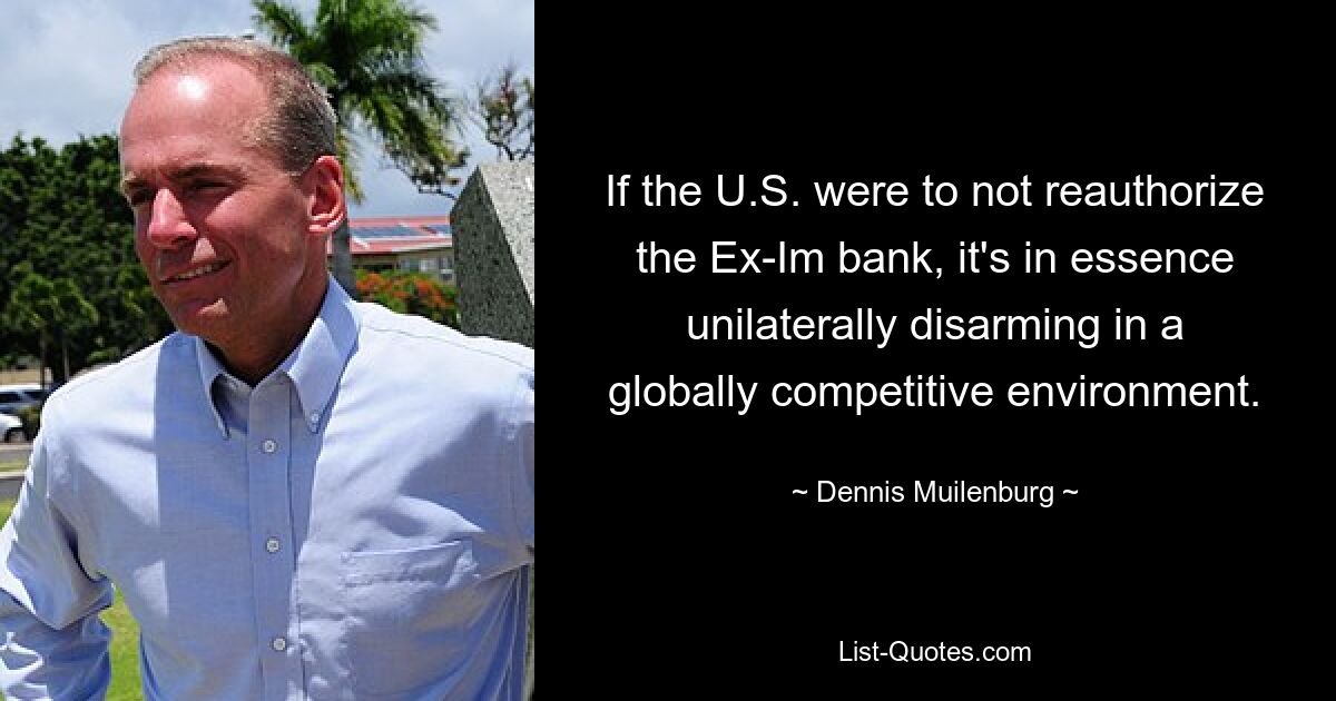 If the U.S. were to not reauthorize the Ex-Im bank, it's in essence unilaterally disarming in a globally competitive environment. — © Dennis Muilenburg