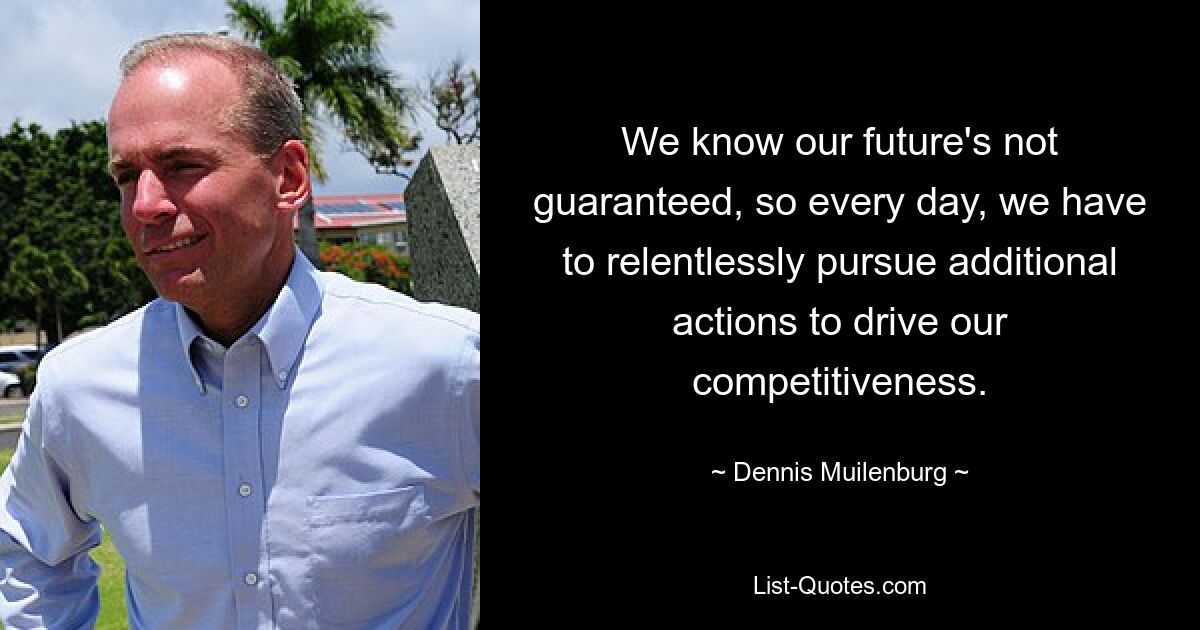 We know our future's not guaranteed, so every day, we have to relentlessly pursue additional actions to drive our competitiveness. — © Dennis Muilenburg