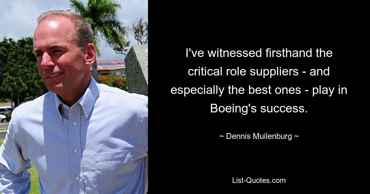 I've witnessed firsthand the critical role suppliers - and especially the best ones - play in Boeing's success. — © Dennis Muilenburg