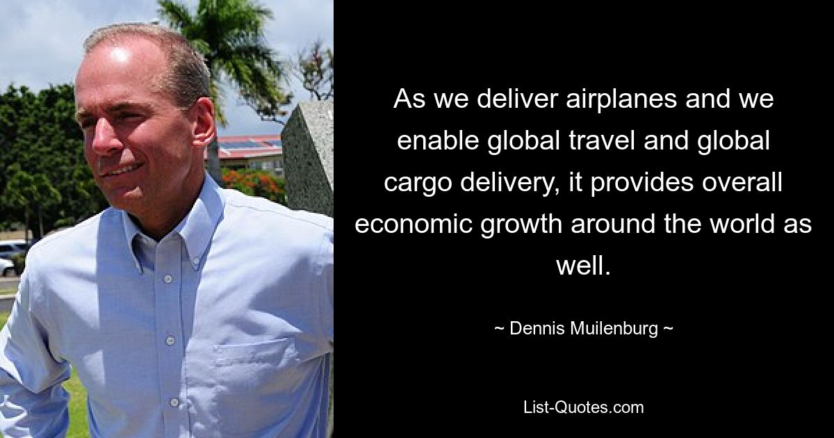 As we deliver airplanes and we enable global travel and global cargo delivery, it provides overall economic growth around the world as well. — © Dennis Muilenburg