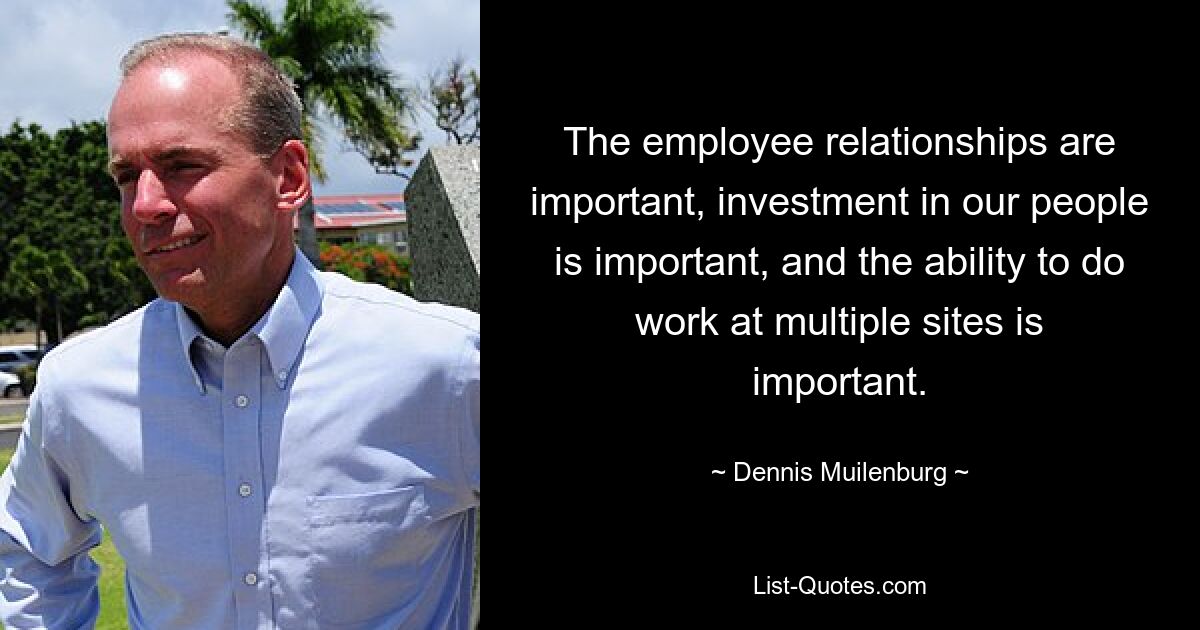 The employee relationships are important, investment in our people is important, and the ability to do work at multiple sites is important. — © Dennis Muilenburg