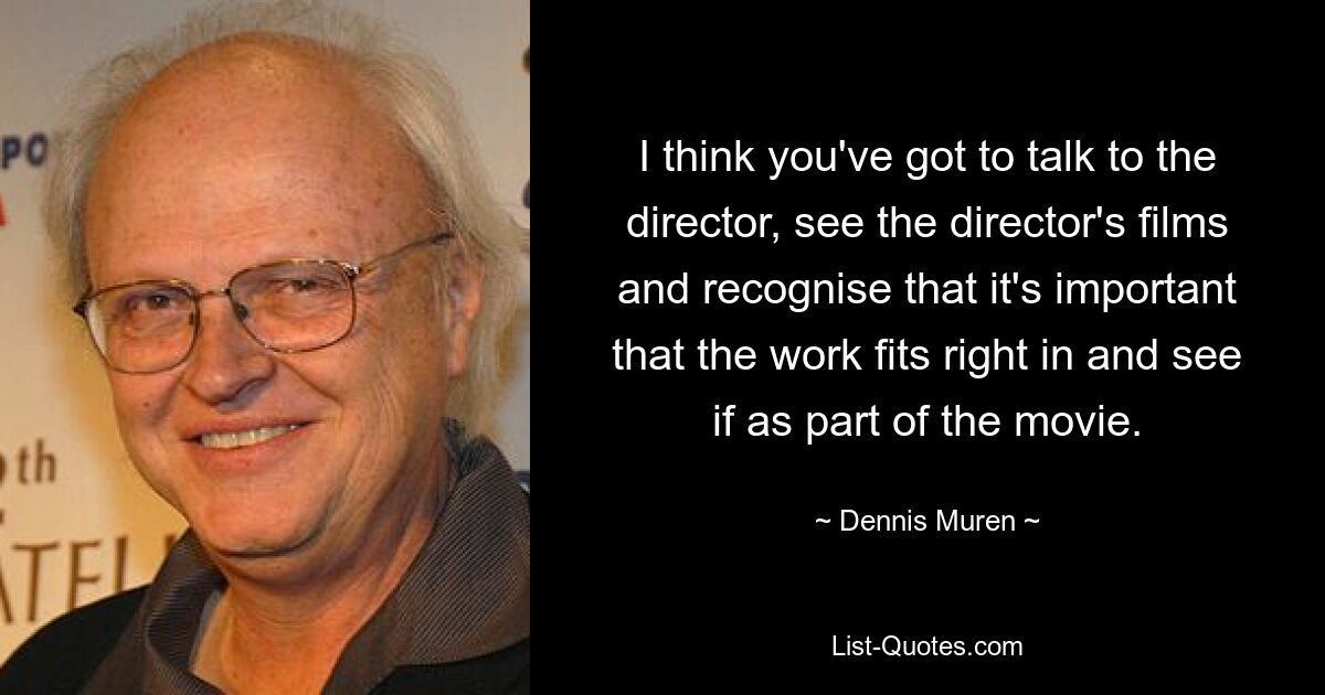 I think you've got to talk to the director, see the director's films and recognise that it's important that the work fits right in and see if as part of the movie. — © Dennis Muren