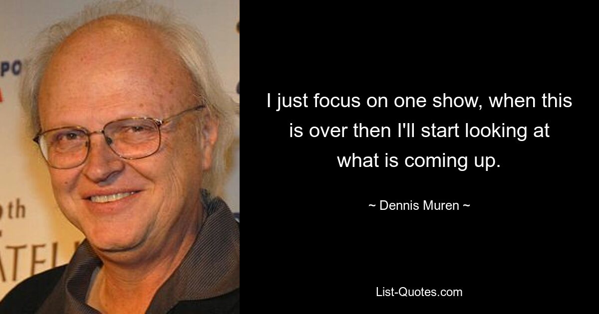 I just focus on one show, when this is over then I'll start looking at what is coming up. — © Dennis Muren