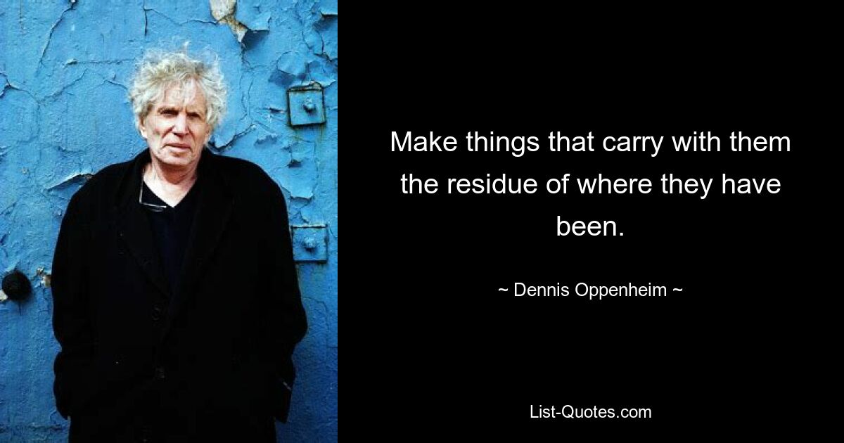 Make things that carry with them the residue of where they have been. — © Dennis Oppenheim