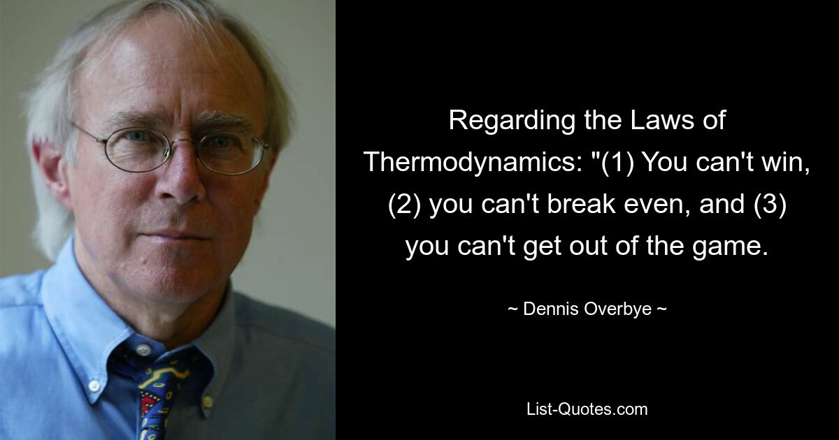 Regarding the Laws of Thermodynamics: "(1) You can't win, (2) you can't break even, and (3) you can't get out of the game. — © Dennis Overbye