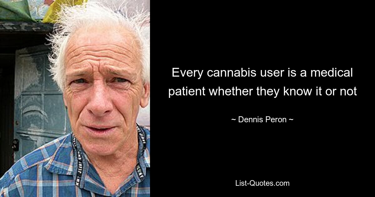 Every cannabis user is a medical patient whether they know it or not — © Dennis Peron