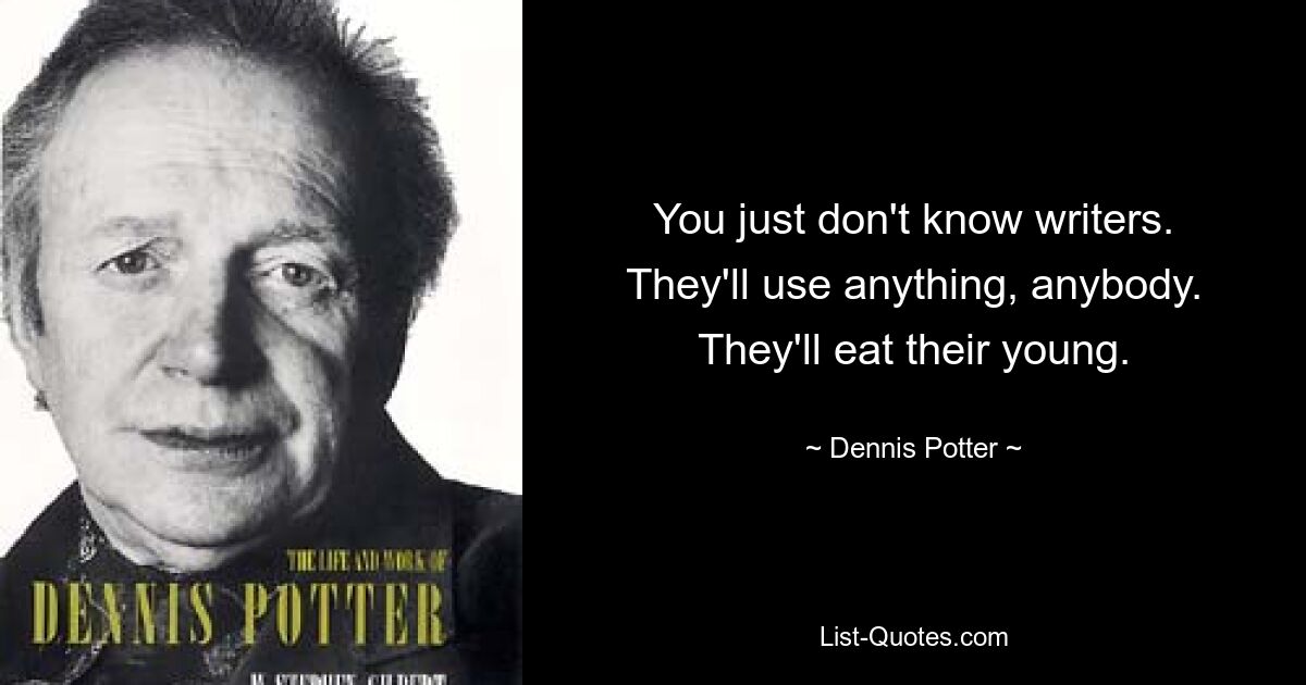 You just don't know writers. They'll use anything, anybody. They'll eat their young. — © Dennis Potter