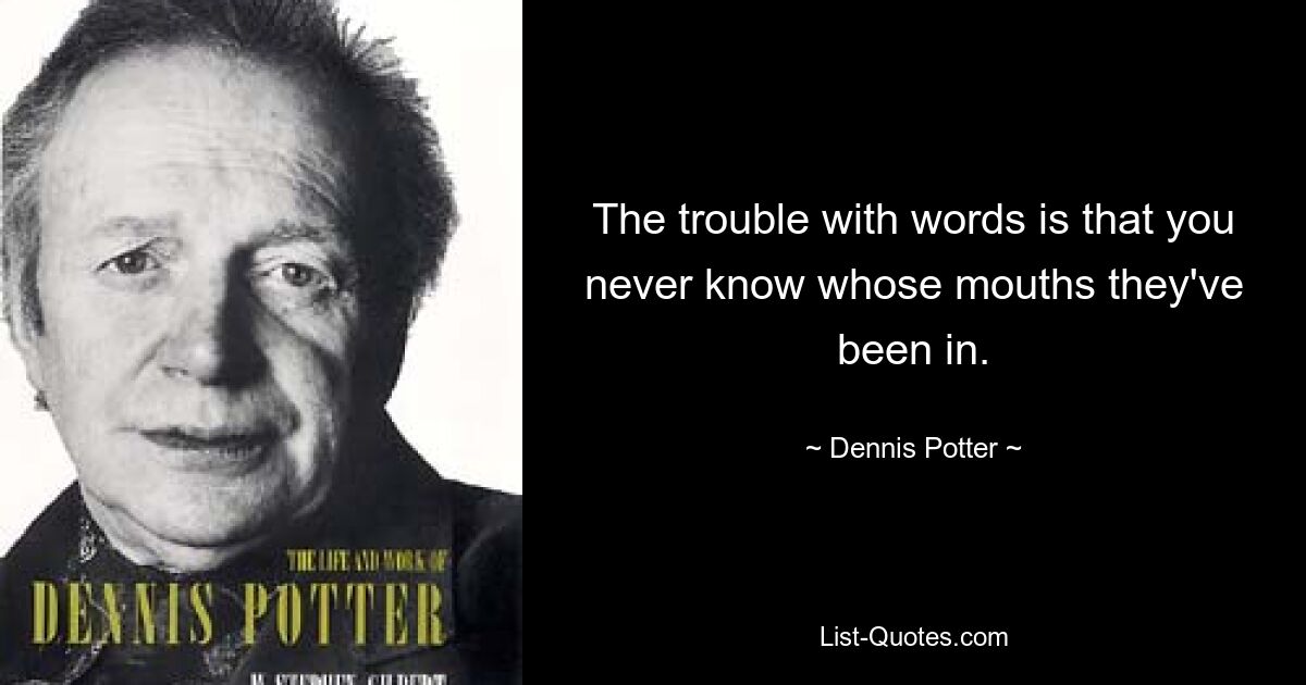 The trouble with words is that you never know whose mouths they've been in. — © Dennis Potter