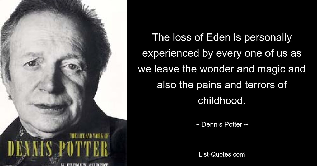 The loss of Eden is personally experienced by every one of us as we leave the wonder and magic and also the pains and terrors of childhood. — © Dennis Potter