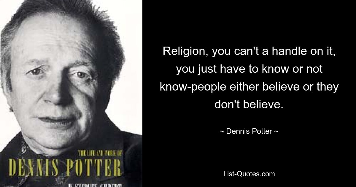 Religion, you can't a handle on it, you just have to know or not know-people either believe or they don't believe. — © Dennis Potter