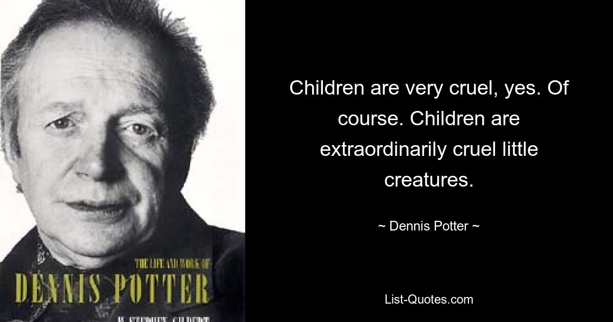 Children are very cruel, yes. Of course. Children are extraordinarily cruel little creatures. — © Dennis Potter