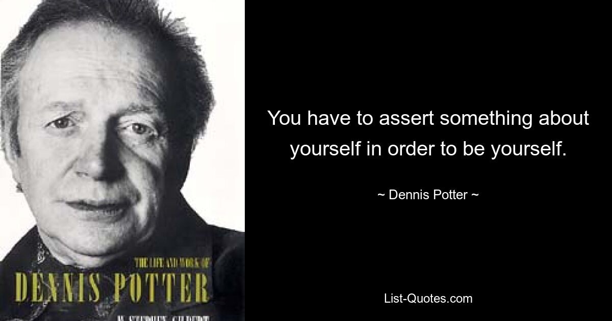 You have to assert something about yourself in order to be yourself. — © Dennis Potter