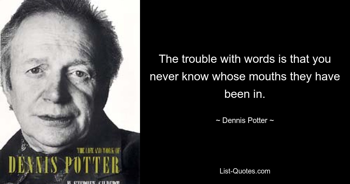 The trouble with words is that you never know whose mouths they have been in. — © Dennis Potter