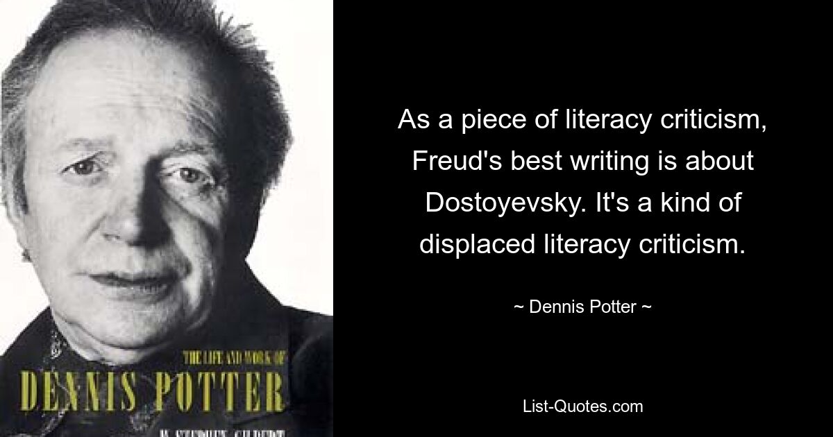 As a piece of literacy criticism, Freud's best writing is about Dostoyevsky. It's a kind of displaced literacy criticism. — © Dennis Potter