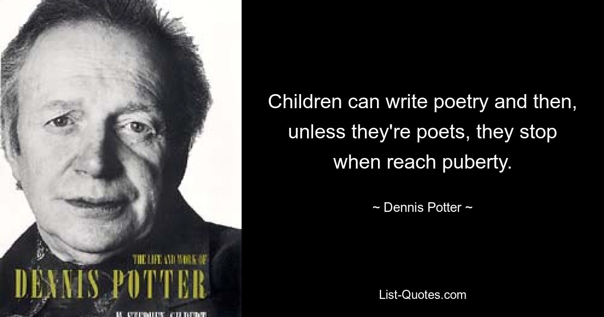 Children can write poetry and then, unless they're poets, they stop when reach puberty. — © Dennis Potter