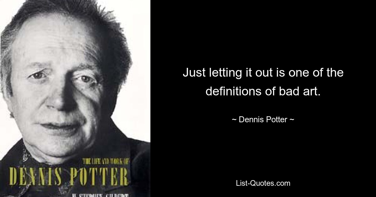 Just letting it out is one of the definitions of bad art. — © Dennis Potter