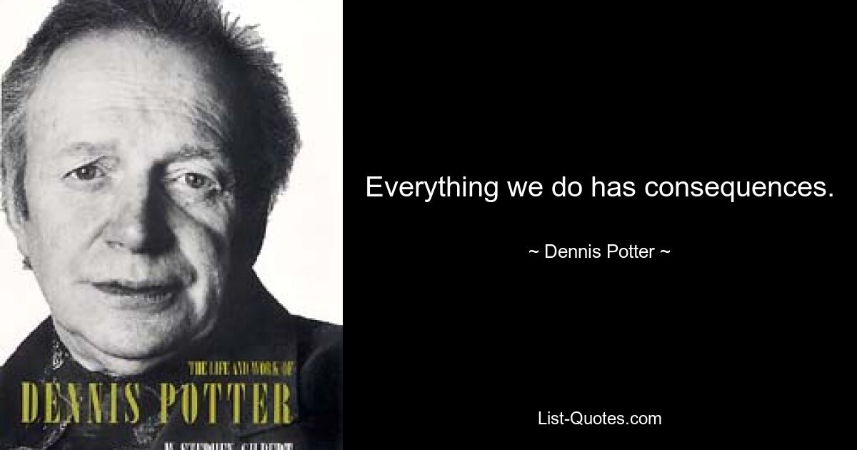 Everything we do has consequences. — © Dennis Potter