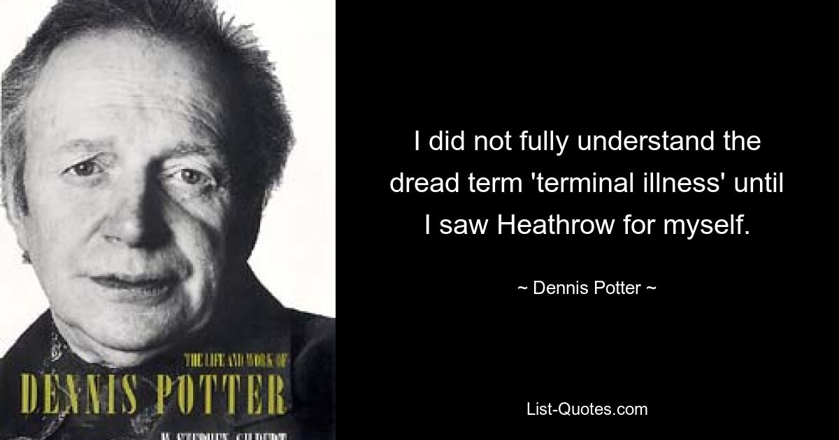 I did not fully understand the dread term 'terminal illness' until I saw Heathrow for myself. — © Dennis Potter