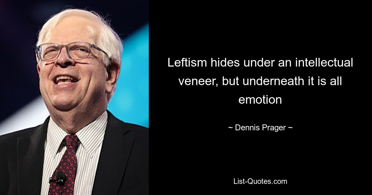 Leftism hides under an intellectual veneer, but underneath it is all emotion — © Dennis Prager